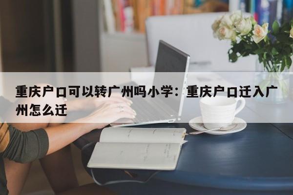 重慶戶口可以轉(zhuǎn)廣州嗎小學(xué)：重慶戶口遷入廣州怎么遷