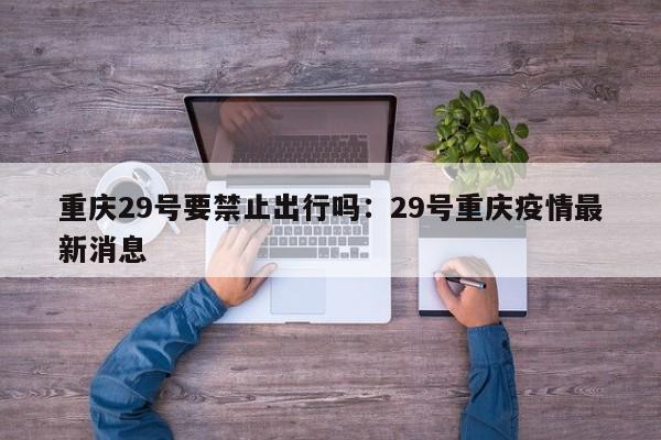 重慶29號要禁止出行嗎：29號重慶疫情最新消息