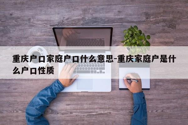 重慶戶口家庭戶口什么意思-重慶家庭戶是什么戶口性質