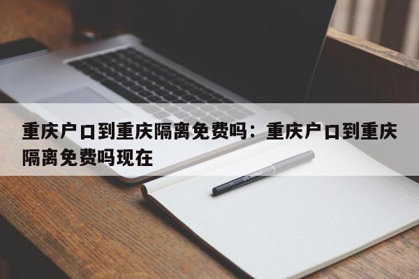 重慶戶口到重慶隔離免費(fèi)嗎：重慶戶口到重慶隔離免費(fèi)嗎現(xiàn)在