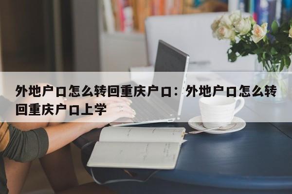 外地戶口怎么轉(zhuǎn)回重慶戶口：外地戶口怎么轉(zhuǎn)回重慶戶口上學(xué)-第1張圖片-美潞旅游網(wǎng)