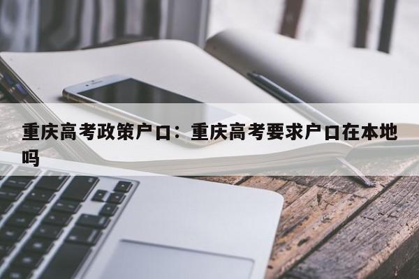 重慶高考政策戶口：重慶高考要求戶口在本地嗎