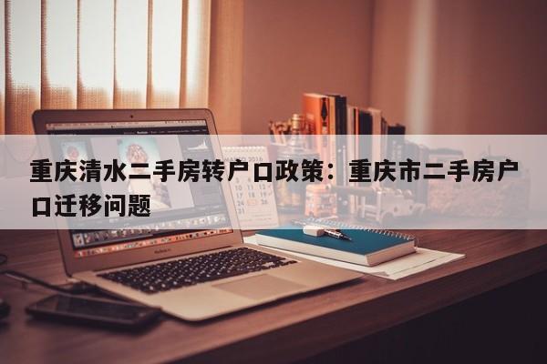 重慶清水二手房轉(zhuǎn)戶口政策：重慶市二手房戶口遷移問題