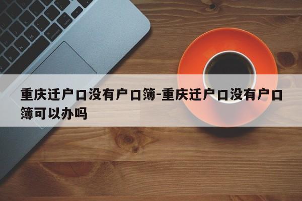 重慶遷戶口沒有戶口簿-重慶遷戶口沒有戶口簿可以辦嗎