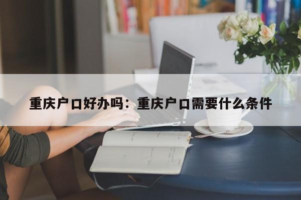 重慶戶口好辦嗎：重慶戶口需要什么條件