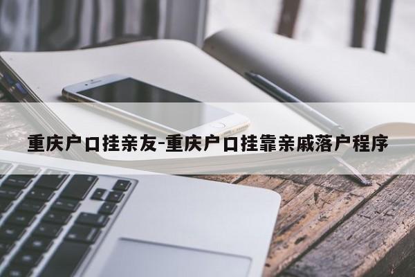 重慶戶口掛親友-重慶戶口掛靠親戚落戶程序