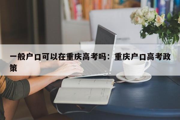 一般戶(hù)口可以在重慶高考嗎：重慶戶(hù)口高考政策