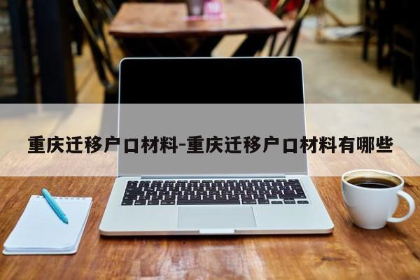 重慶遷移戶(hù)口材料-重慶遷移戶(hù)口材料有哪些