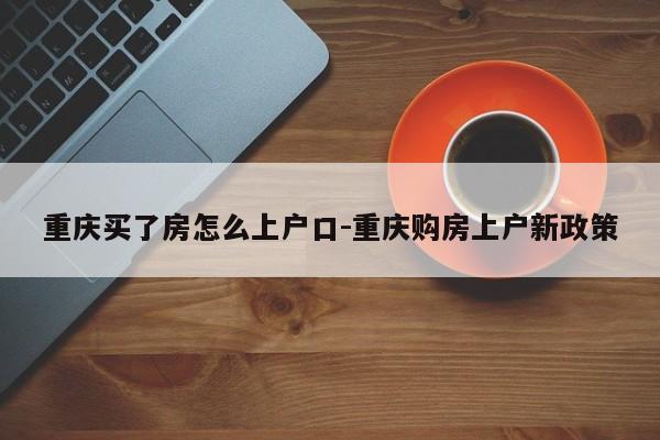 重慶買(mǎi)了房怎么上戶口-重慶購(gòu)房上戶新政策