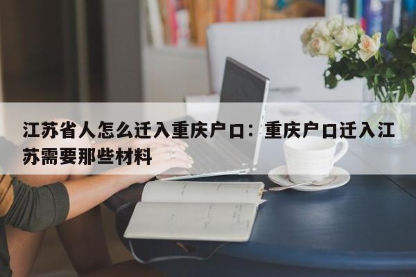 江蘇省人怎么遷入重慶戶口：重慶戶口遷入江蘇需要那些材料