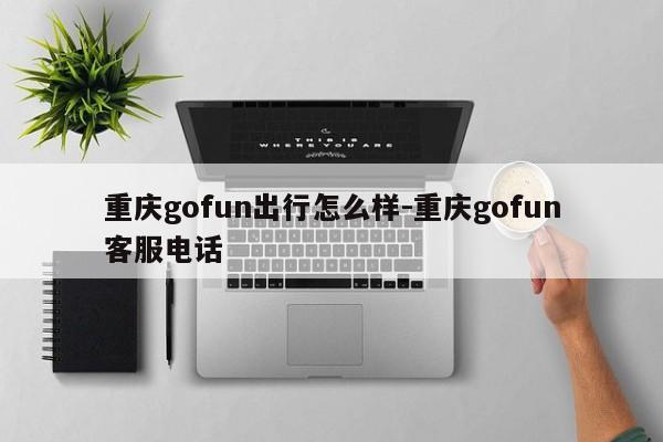 重慶gofun出行怎么樣-重慶gofun客服電話