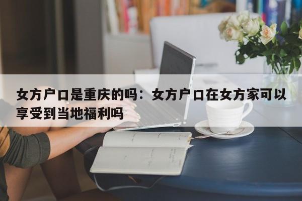 女方戶口是重慶的嗎：女方戶口在女方家可以享受到當地福利嗎