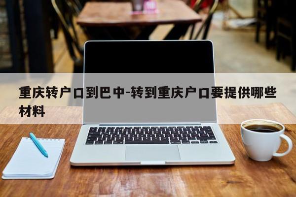 重慶轉(zhuǎn)戶口到巴中-轉(zhuǎn)到重慶戶口要提供哪些材料