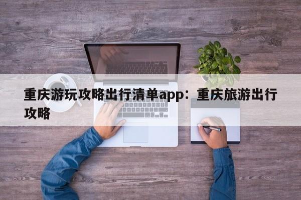 重慶游玩攻略出行清單app：重慶旅游出行攻略