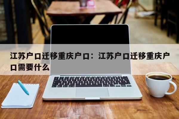 江蘇戶口遷移重慶戶口：江蘇戶口遷移重慶戶口需要什么